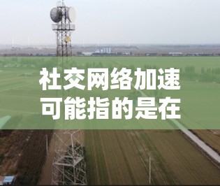 社交网络加速可能指的是在社交平台上更高效地获取、处理和利用信息。以下是一些可能的方法和建议 社交网络加速可能指的是在社交平台上更高效地获取、处理和利用信息。以下是一些可能的方法和建议