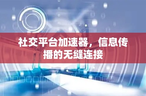 社交平台加速器,信息传播的无缝连接 社交平台加速器,信息传播的无缝连接