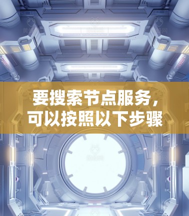 要搜索节点服务，可以按照以下步骤进行