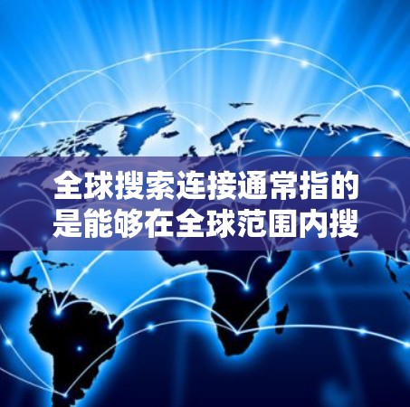 全球搜索连接通常指的是能够在全球范围内搜索信息或连接到全球网络的功能。以下是一些可能的解释和相关信息