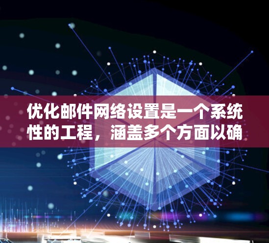 优化邮件网络设置是一个系统性的工程，涵盖多个方面以确保高效、安全和可靠。以下是一个有条理的优化步骤指南