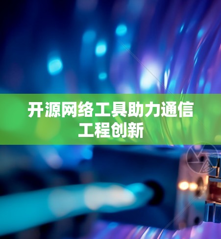 开源网络工具助力通信工程创新 开源网络工具助力通信工程创新
