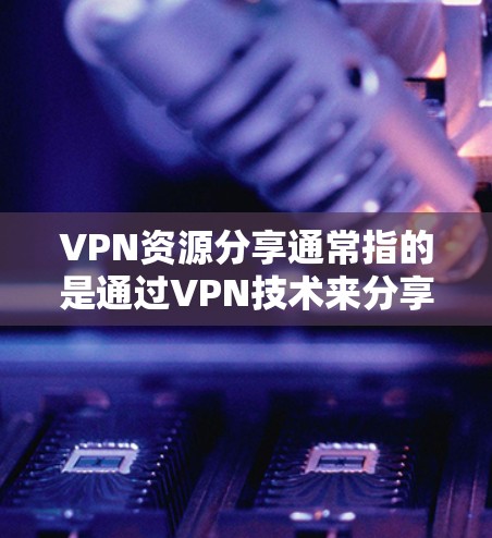 VPN资源分享通常指的是通过VPN技术来分享和访问网络资源。以下是一些关于VPN资源分享的常见内容和注意事项 VPN资源分享通常指的是通过VPN技术来分享和访问网络资源。以下是一些关于VPN资源分享的常见内容和注意事项