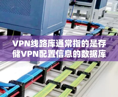 VPN线路库通常指的是存储VPN配置信息的数据库或工具，用于管理和存储多个VPN服务器的配置信息。VPN线路库可以包含以下信息