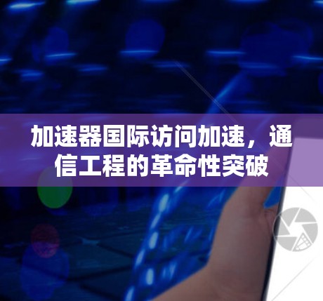 加速器国际访问加速，通信工程的革命性突破