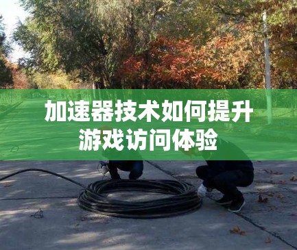 加速器技术如何提升游戏访问体验 加速器技术如何提升游戏访问体验