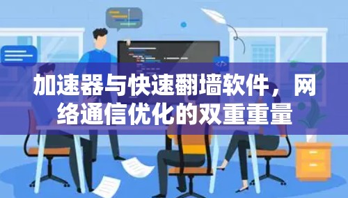 加速器与快速翻墙软件，网络通信优化的双重重量
