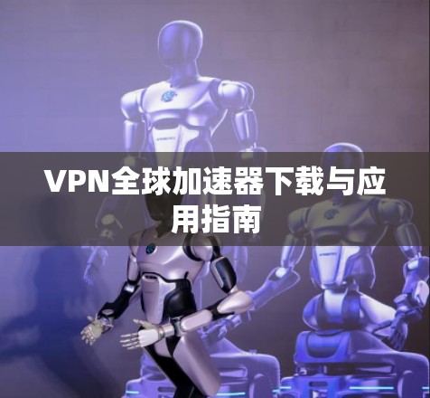VPN全球加速器下载与应用指南