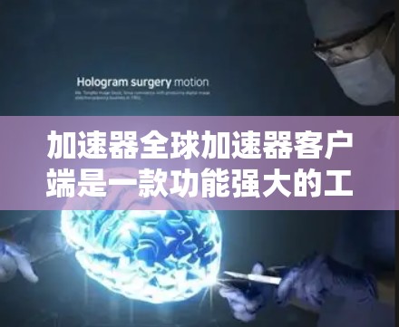 加速器全球加速器客户端是一款功能强大的工具，旨在优化数据处理和传输性能。以下是对该客户端的详细分析
