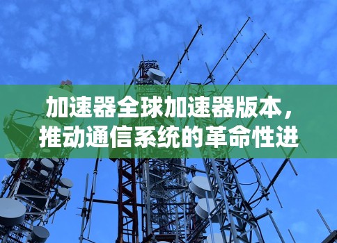 加速器全球加速器版本,推动通信系统的革命性进步 加速器全球加速器版本,推动通信系统的革命性进步