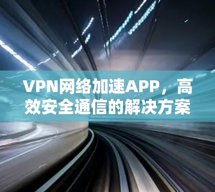 VPN网络加速APP,高效安全通信的解决方案 VPN网络加速APP,高效安全通信的解决方案