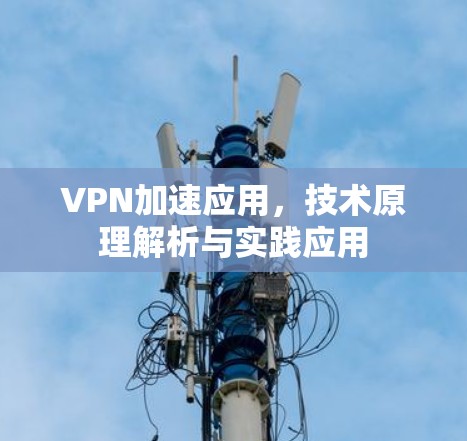 VPN加速应用，技术原理解析与实践应用