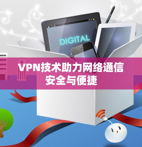VPN技术助力网络通信安全与便捷 VPN技术助力网络通信安全与便捷