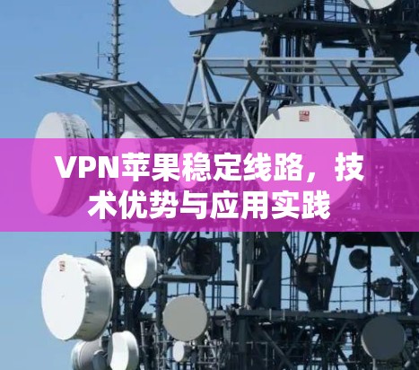 VPN苹果稳定线路，技术优势与应用实践