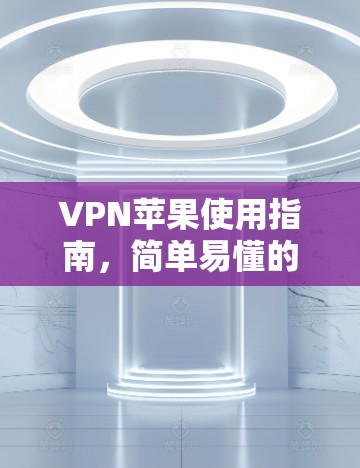 VPN苹果使用指南，简单易懂的配置方法