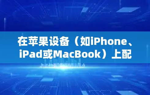 在苹果设备（如iPhone、iPad或MacBook）上配置并连接VPN，可以按照以下步骤操作