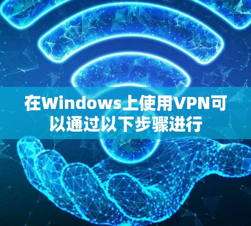 在Windows上使用VPN可以通过以下步骤进行