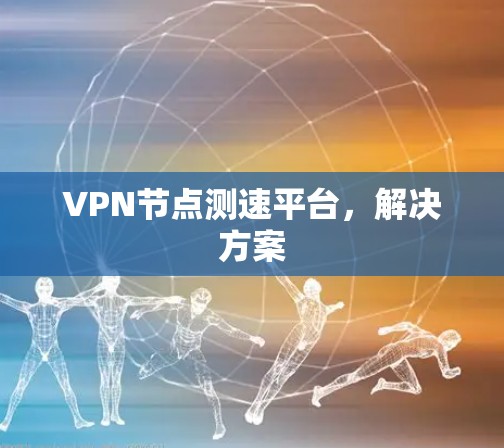 VPN节点测速平台,解决方案 VPN节点测速平台,解决方案
