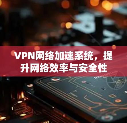 VPN网络加速系统,提升网络效率与安全性 VPN网络加速系统,提升网络效率与安全性