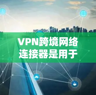 VPN跨境网络连接器是用于在不同国家或地区之间建立安全、稳定的网络连接的重要工具,广泛应用于企业、政府和个人用户。以下是关于跨境VPN连接器的详细分步解释 VPN跨境网络连接器是用于在不同国家或地区之间建立安全、稳定的网络连接的重要工具,广泛应用于企业、政府和个人用户。以下是关于跨境VPN连接器的详细分步解释