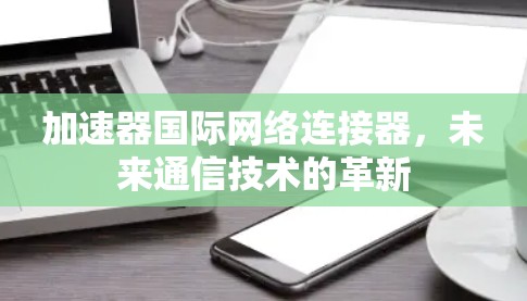 加速器国际网络连接器，未来通信技术的革新
