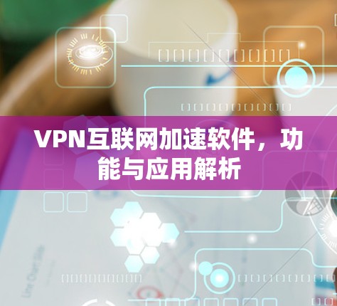 VPN互联网加速软件，功能与应用解析