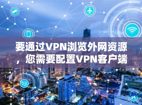 要通过VPN浏览外网资源，您需要配置VPN客户端并设置正确的网络连接。以下是详细的步骤说明