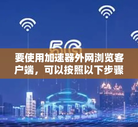 要使用加速器外网浏览客户端，可以按照以下步骤操作