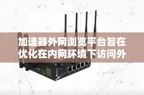 加速器外网浏览平台旨在优化在内网环境下访问外网资源的速度和体验，解决访问外部网站或服务时的延迟和连接问题。以下是对该平台的详细分析和建议