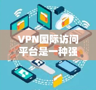 VPN国际访问平台是一种强大的工具，能够帮助用户安全地访问国际网络，保护隐私和数据安全。以下是对VPN国际访问平台的详细分析和总结
