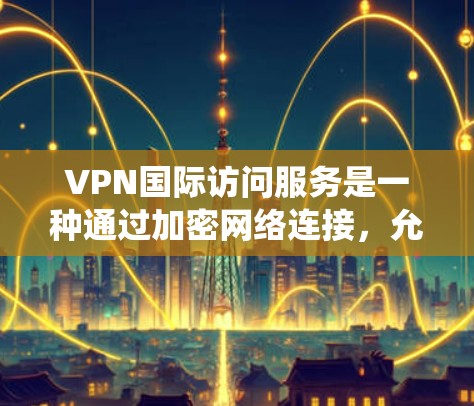 VPN国际访问服务是一种通过加密网络连接,允许用户安全、匿名地访问国际网络资源的技术。这种服务特别适用于需要跨国业务协作、保护隐私或绕过地理限制的用户。以下是关于VPN国际访问服务的详细解释 VPN国际访问服务是一种通过加密网络连接,允许用户安全、匿名地访问国际网络资源的技术。这种服务特别适用于需要跨国业务协作、保护隐私或绕过地理限制的用户。以下是关于VPN国际访问服务的详细解释