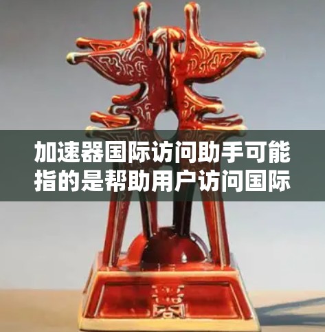 加速器国际访问助手可能指的是帮助用户访问国际加速器设施或资源的服务或工具。具体含义可能因上下文而异，但以下是一些可能的解释