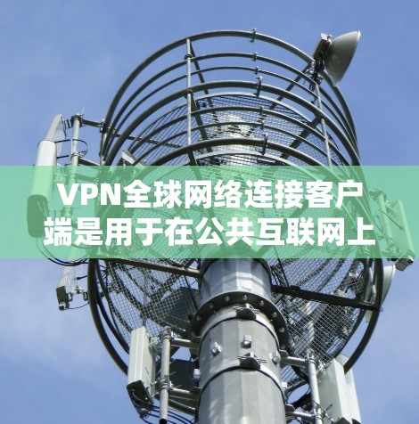 VPN全球网络连接客户端是用于在公共互联网上创建安全连接的软件，允许用户像连接到私有网络一样访问内部网络资源或受限制的国际网站。以下是几款适合全球网络连接的VPN客户端推荐