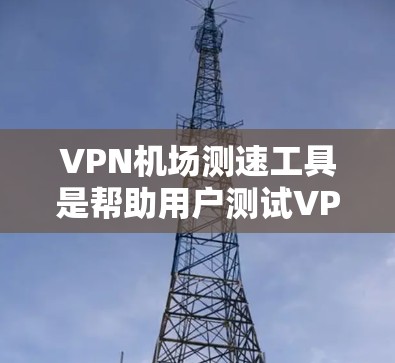 VPN机场测速工具是帮助用户测试VPN连接速度和稳定性的重要工具。以下是对这些工具的详细介绍及使用建议 VPN机场测速工具是帮助用户测试VPN连接速度和稳定性的重要工具。以下是对这些工具的详细介绍及使用建议