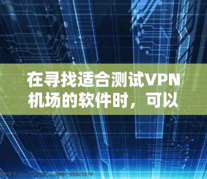 在寻找适合测试VPN机场的软件时,可以考虑以下步骤和工具 在寻找适合测试VPN机场的软件时,可以考虑以下步骤和工具