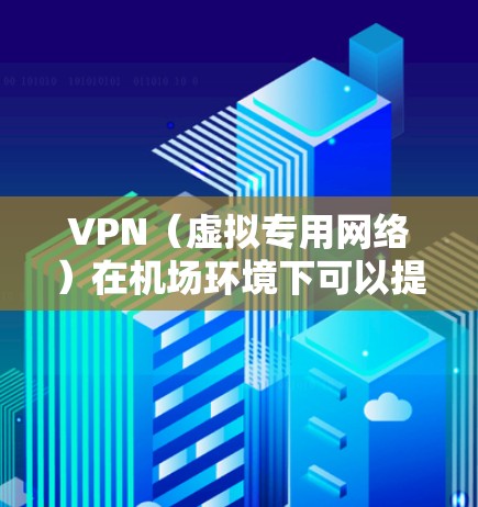 VPN（虚拟专用网络）在机场环境下可以提供一个安全、可靠的网络连接方式。以下是一些关于VPN在机场环境下进行在线检测的建议和步骤