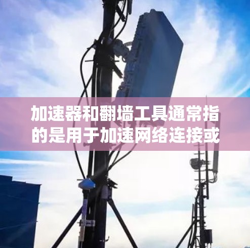 加速器和翻墙工具通常指的是用于加速网络连接或绕过网络限制的软件和工具。根据你的需求,以下是一些常见的翻墙工具及相关信息 加速器和翻墙工具通常指的是用于加速网络连接或绕过网络限制的软件和工具。根据你的需求,以下是一些常见的翻墙工具及相关信息