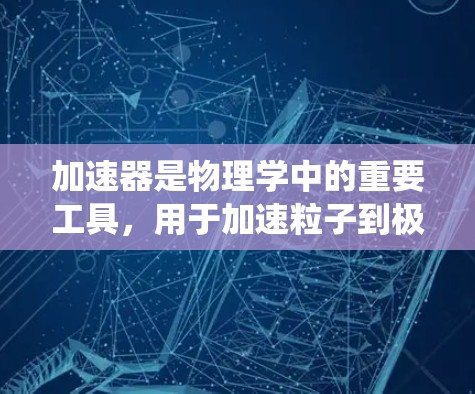 加速器是物理学中的重要工具，用于加速粒子到极高的速度，广泛应用于研究粒子物理、核反应、材料科学和医疗领域。以下是对加速器的系统化总结