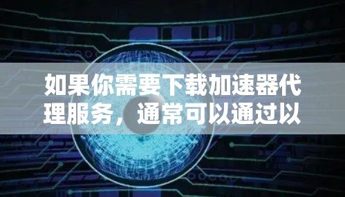 如果你需要下载加速器代理服务,通常可以通过以下步骤进行 如果你需要下载加速器代理服务,通常可以通过以下步骤进行