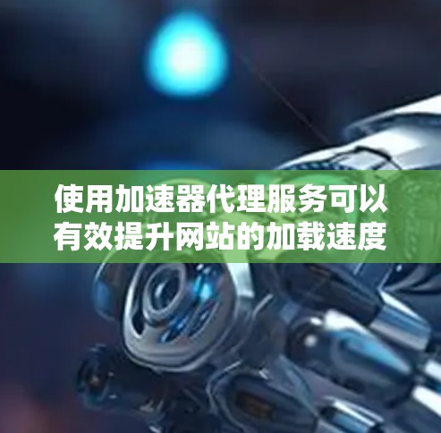 使用加速器代理服务可以有效提升网站的加载速度和用户体验。以下是详细的步骤指南，帮助您顺利配置和使用这些服务