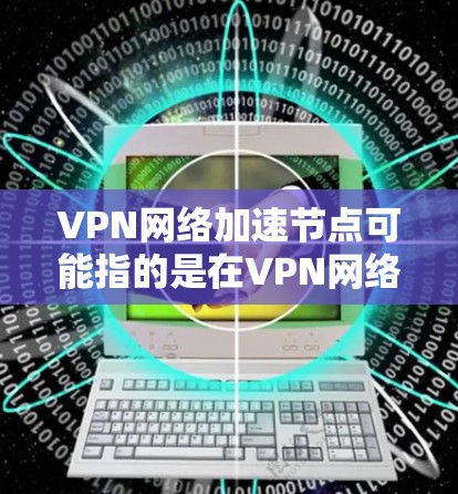 VPN网络加速节点可能指的是在VPN网络中添加或优化加速节点,以提高网络性能或加快数据传输速度。以下是对这一概念的一些分析和可能的实现方法 VPN网络加速节点可能指的是在VPN网络中添加或优化加速节点,以提高网络性能或加快数据传输速度。以下是对这一概念的一些分析和可能的实现方法