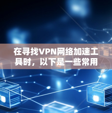 在寻找VPN网络加速工具时,以下是一些常用的和高效的工具,每个工具都有其独特的功能和适用场景 在寻找VPN网络加速工具时,以下是一些常用的和高效的工具,每个工具都有其独特的功能和适用场景