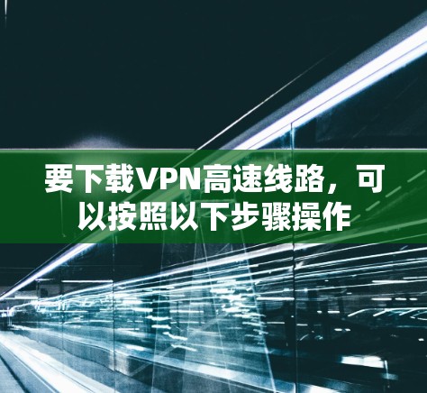 要下载VPN高速线路，可以按照以下步骤操作
