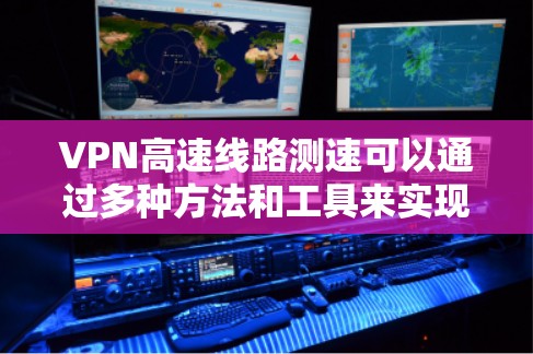 VPN高速线路测速可以通过多种方法和工具来实现，以下是一些常见的测试方法和工具