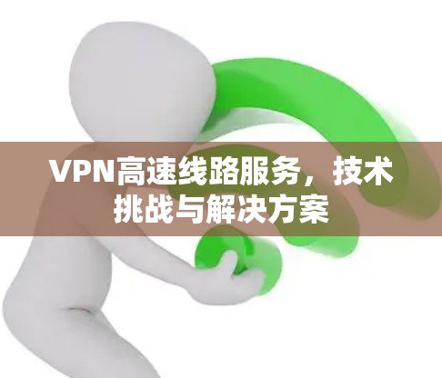 VPN高速线路服务，技术挑战与解决方案