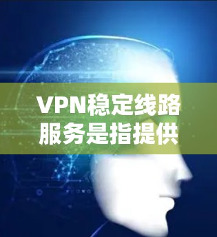 VPN稳定线路服务是指提供高可靠性、低延迟和高安全性的虚拟专用网络服务。这种服务通常用于企业、个人用户或团队，确保数据传输的安全性和稳定性。以下是一些关于VPN稳定线路服务的关键点和推荐