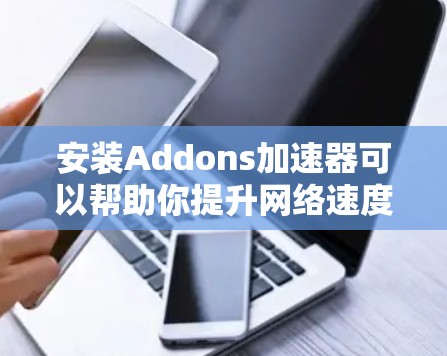 安装Addons加速器可以帮助你提升网络速度，尤其是下载大文件时。以下是分步骤的安装指南