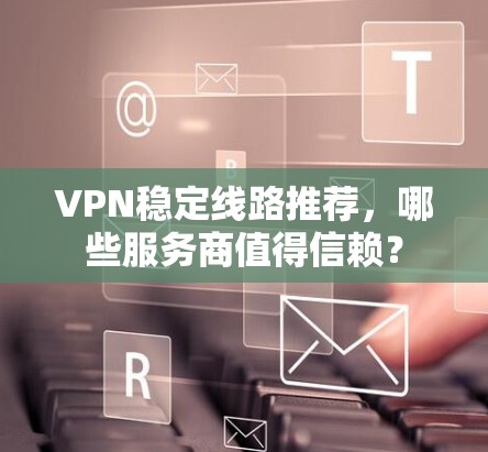 VPN稳定线路推荐,哪些服务商值得信赖? VPN稳定线路推荐,哪些服务商值得信赖?