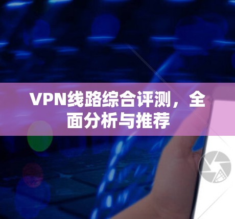 VPN线路综合评测,全面分析与推荐 VPN线路综合评测,全面分析与推荐