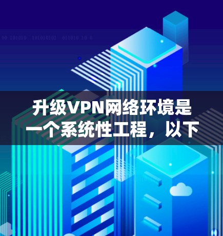 升级VPN网络环境是一个系统性工程，以下是分步骤的解决方案